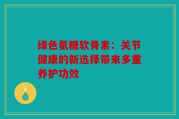 绿色氨糖软骨素：关节健康的新选择带来多重养护功效