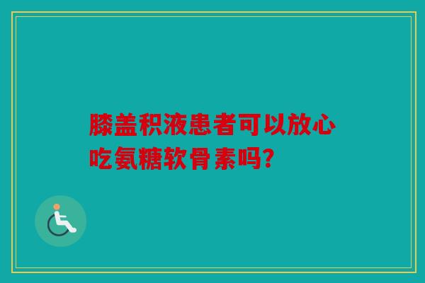 膝盖积液患者可以放心吃氨糖软骨素吗？