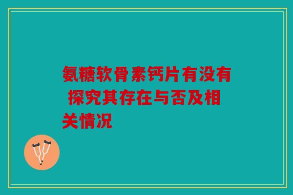 氨糖软骨素钙片有没有 探究其存在与否及相关情况