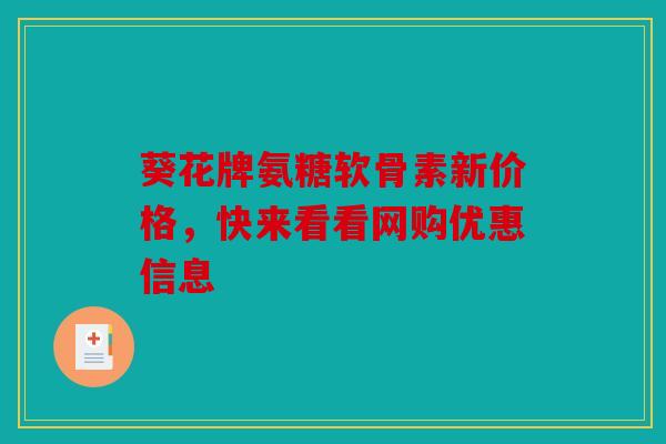 葵花牌氨糖软骨素新价格，快来看看网购优惠信息