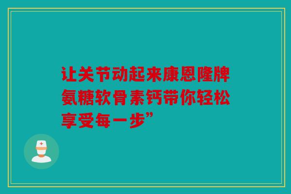 让关节动起来康恩隆牌氨糖软骨素钙带你轻松享受每一步”