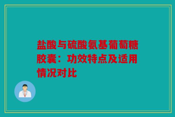 盐酸与硫酸氨基葡萄糖胶囊：功效特点及适用情况对比