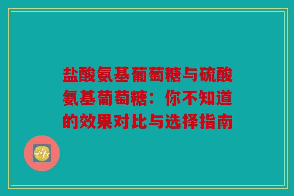 盐酸氨基葡萄糖与硫酸氨基葡萄糖：你不知道的效果对比与选择指南