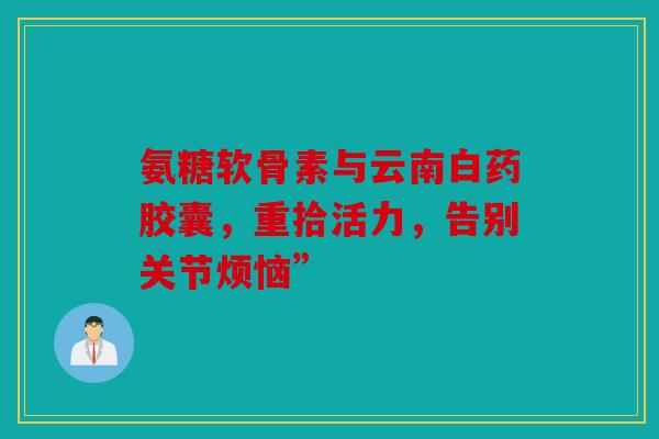 氨糖软骨素与云南白药胶囊，重拾活力，告别关节烦恼”