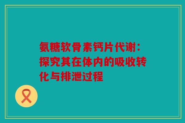 氨糖软骨素钙片代谢：探究其在体内的吸收转化与排泄过程