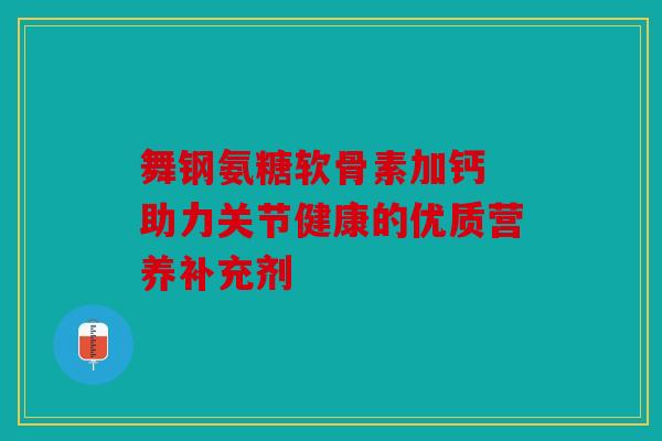舞钢氨糖软骨素加钙 助力关节健康的优质营养补充剂