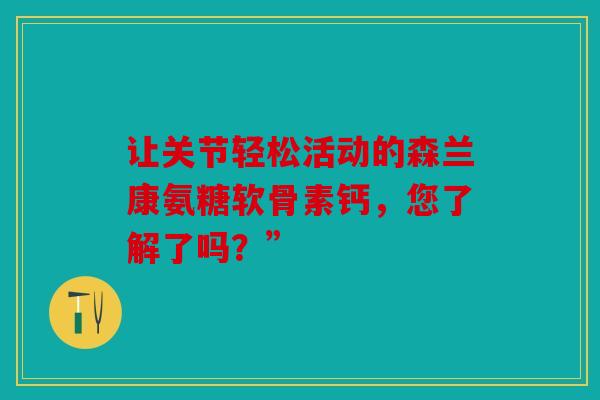让关节轻松活动的森兰康氨糖软骨素钙，您了解了吗？”