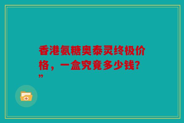 香港氨糖奥泰灵终极价格，一盒究竟多少钱？”