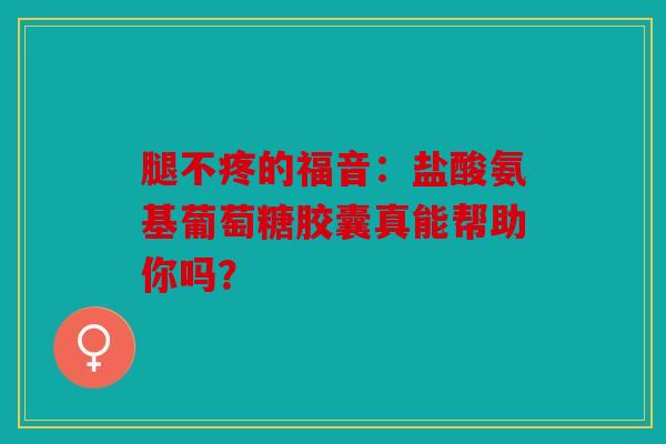 腿不疼的福音：盐酸氨基葡萄糖胶囊真能帮助你吗？