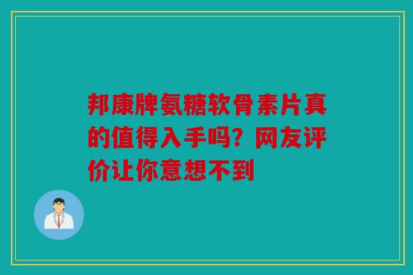 邦康牌氨糖软骨素片真的值得入手吗？网友评价让你意想不到