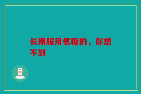 长期服用氨糖的，你想不到
