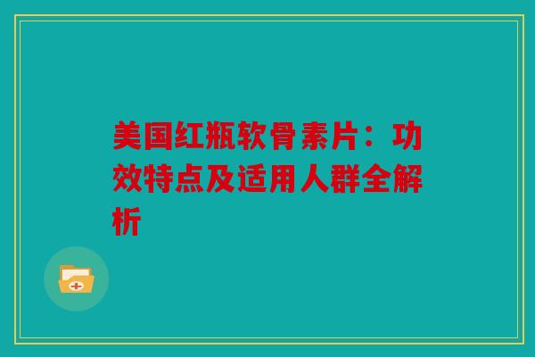 美国红瓶软骨素片：功效特点及适用人群全解析