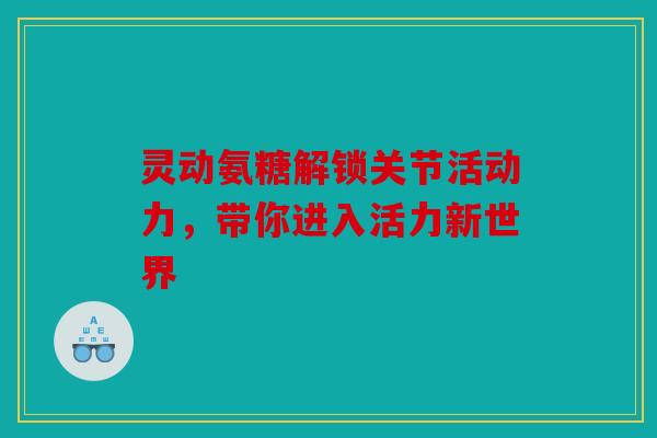 灵动氨糖解锁关节活动力，带你进入活力新世界