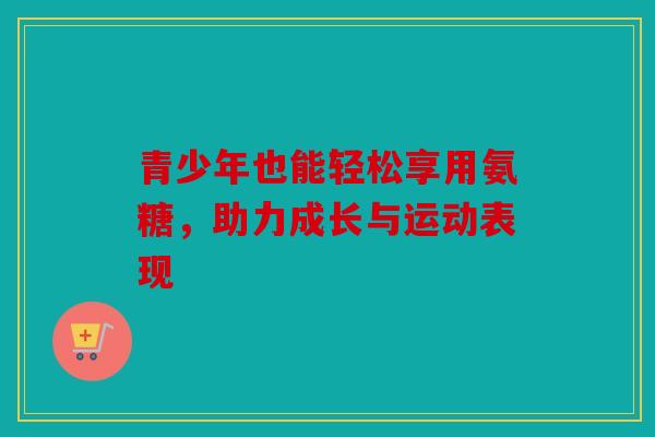青少年也能轻松享用氨糖，助力成长与运动表现