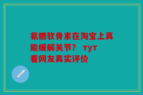 氨糖软骨素在淘宝上真能缓解关节？ тут看网友真实评价