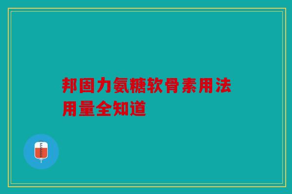 邦固力氨糖软骨素用法用量全知道