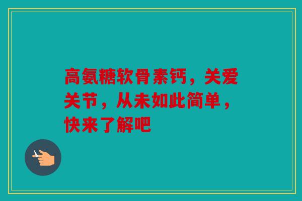 高氨糖软骨素钙，关爱关节，从未如此简单，快来了解吧