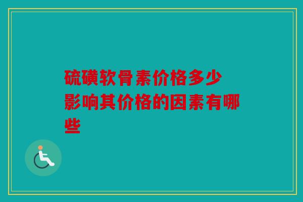 硫磺软骨素价格多少 影响其价格的因素有哪些