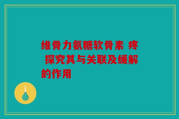 维骨力氨糖软骨素 疼 探究其与关联及缓解的作用