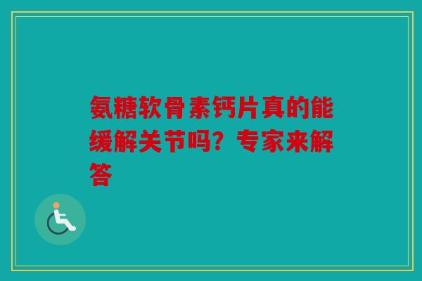 氨糖软骨素钙片真的能缓解关节吗？专家来解答