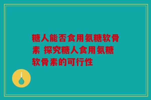糖人能否食用氨糖软骨素 探究糖人食用氨糖软骨素的可行性