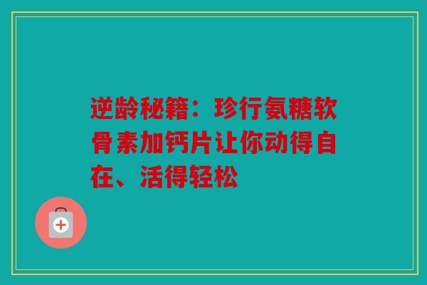逆龄秘籍：珍行氨糖软骨素加钙片让你动得自在、活得轻松