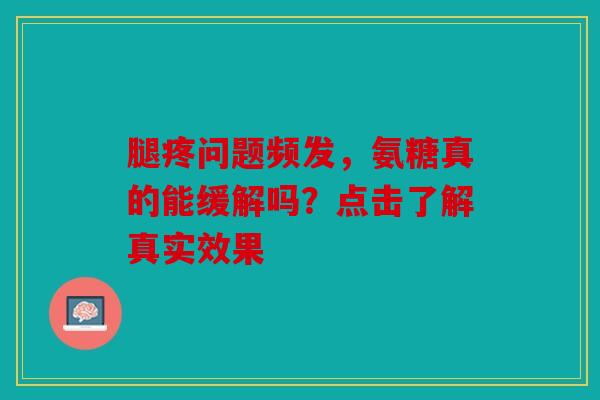 腿疼问题频发，氨糖真的能缓解吗？点击了解真实效果