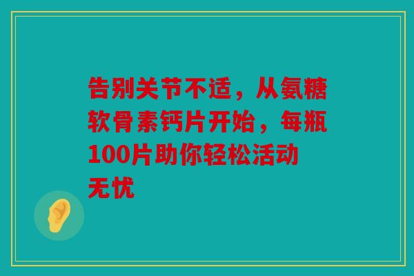 告别关节不适，从氨糖软骨素钙片开始，每瓶100片助你轻松活动无忧