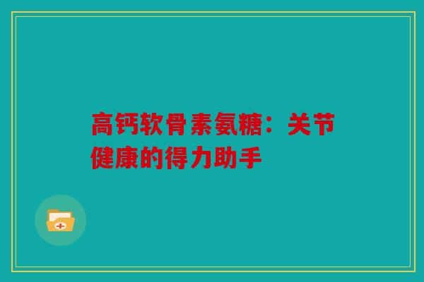 高钙软骨素氨糖：关节健康的得力助手