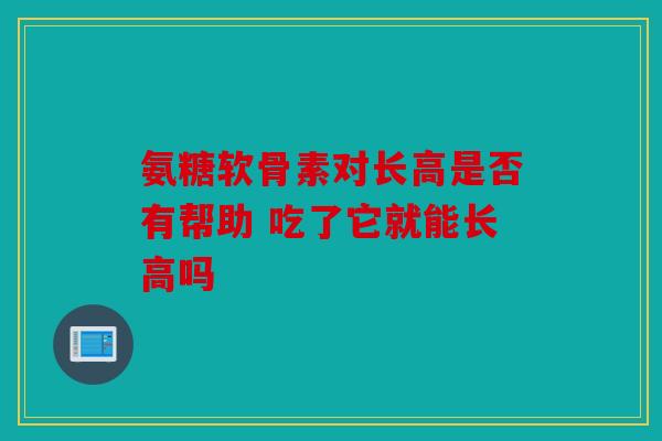 氨糖软骨素对长高是否有帮助 吃了它就能长高吗