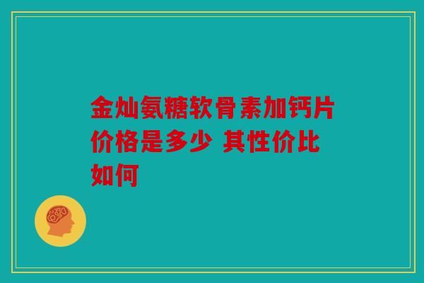 金灿氨糖软骨素加钙片价格是多少 其性价比如何