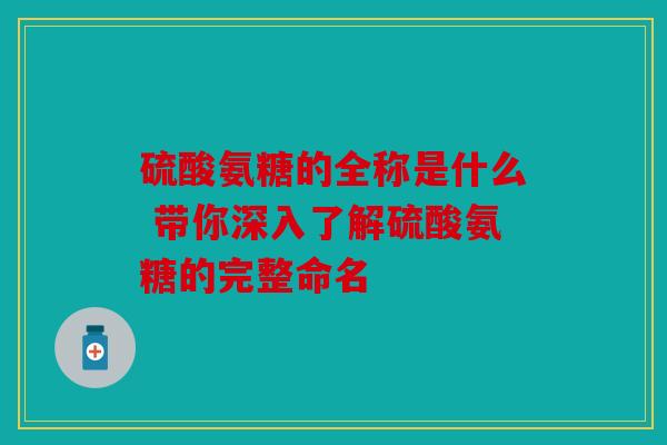 硫酸氨糖的全称是什么 带你深入了解硫酸氨糖的完整命名