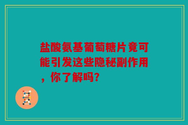 盐酸氨基葡萄糖片竟可能引发这些隐秘副作用，你了解吗？