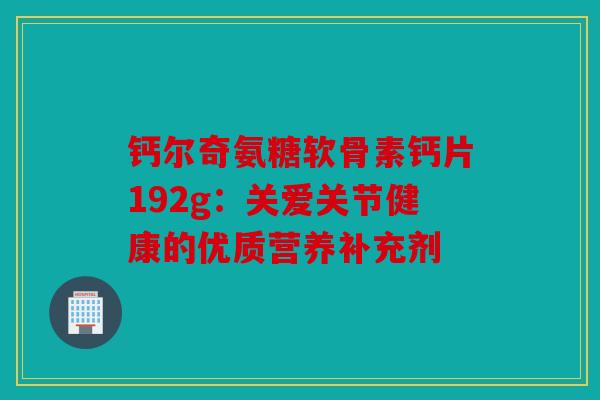 钙尔奇氨糖软骨素钙片192g：关爱关节健康的优质营养补充剂