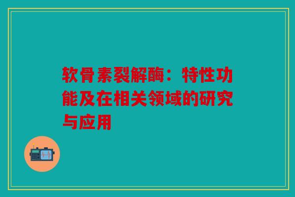 软骨素裂解酶：特性功能及在相关领域的研究与应用