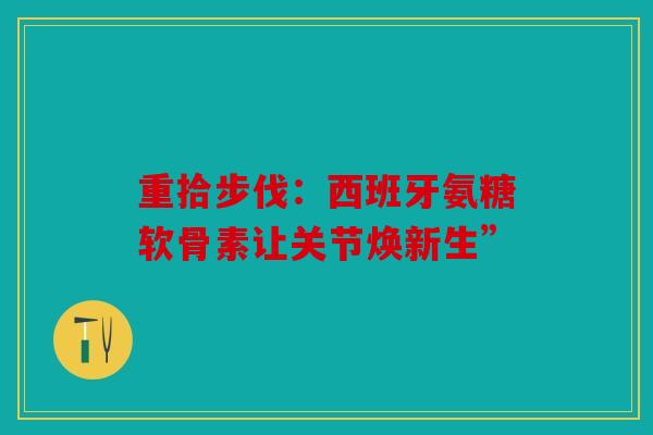 重拾步伐：西班牙氨糖软骨素让关节焕新生”