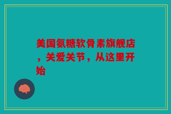 美国氨糖软骨素旗舰店，关爱关节，从这里开始
