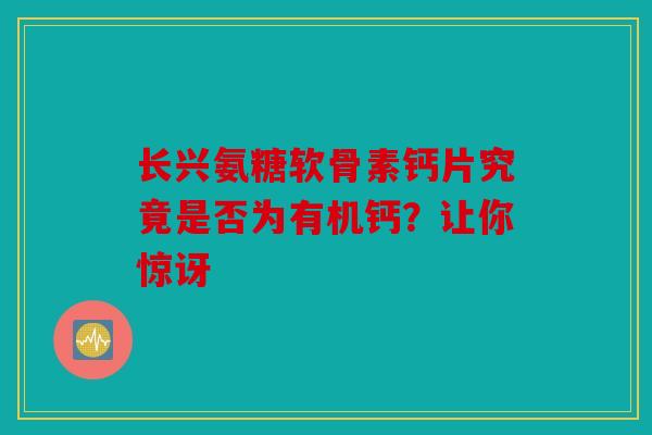 长兴氨糖软骨素钙片究竟是否为有机钙？让你惊讶