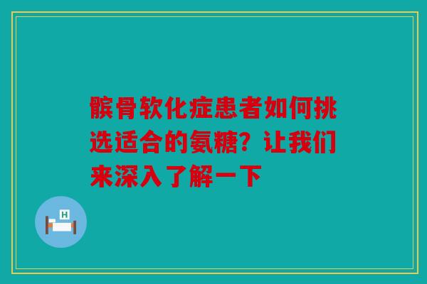 髌骨软化症患者如何挑选适合的氨糖？让我们来深入了解一下