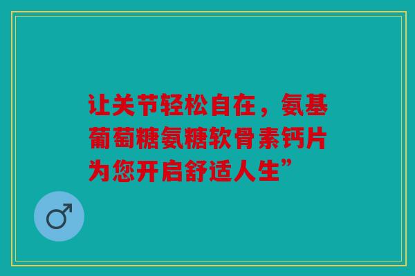 让关节轻松自在，氨基葡萄糖氨糖软骨素钙片为您开启舒适人生”