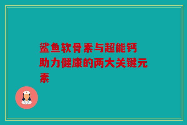 鲨鱼软骨素与超能钙 助力健康的两大关键元素