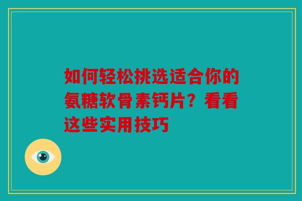 如何轻松挑选适合你的氨糖软骨素钙片？看看这些实用技巧