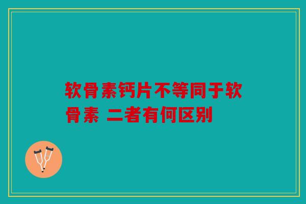 软骨素钙片不等同于软骨素 二者有何区别