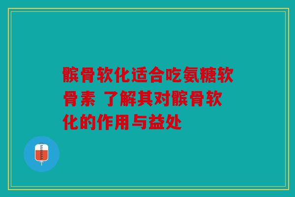 髌骨软化适合吃氨糖软骨素 了解其对髌骨软化的作用与益处