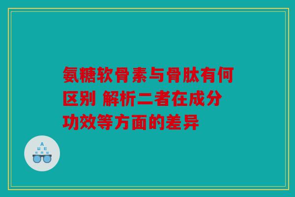 氨糖软骨素与骨肽有何区别 解析二者在成分功效等方面的差异