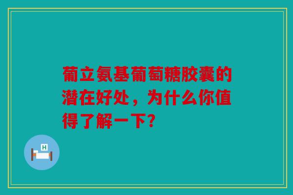 葡立氨基葡萄糖胶囊的潜在好处，为什么你值得了解一下？