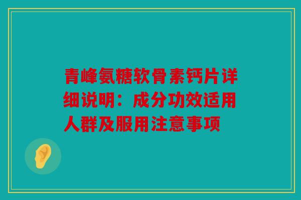 青峰氨糖软骨素钙片详细说明：成分功效适用人群及服用注意事项