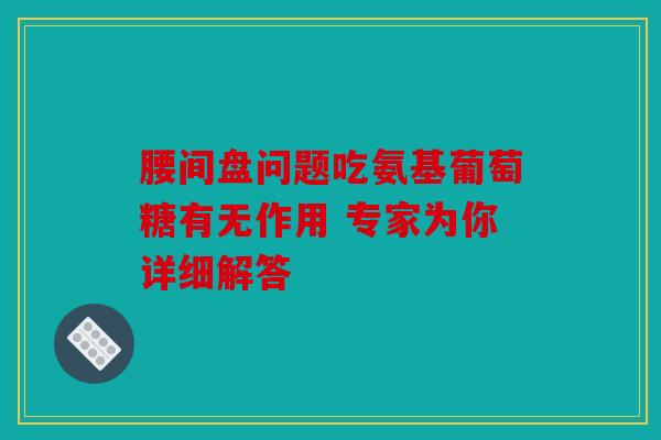 腰间盘问题吃氨基葡萄糖有无作用 专家为你详细解答