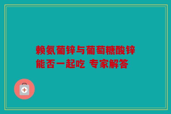 赖氨葡锌与葡萄糖酸锌能否一起吃 专家解答