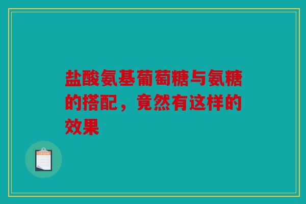 盐酸氨基葡萄糖与氨糖的搭配，竟然有这样的效果